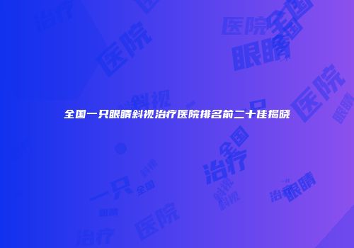 全国一只眼睛斜视治疗医院排名前二十佳揭晓