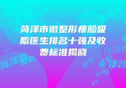 菏泽市微整形瘦脸吸脂医生排名十强及收费标准揭晓
