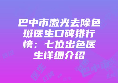 巴中市激光去除色斑医生口碑排行榜：七位出色医生详细介绍