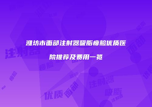 潍坊市面部注射器吸脂瘦脸优质医院推荐及费用一览