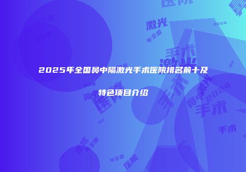 2025年全国鼻中隔激光手术医院排名前十及特色项目介绍