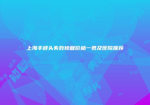 上海丰额头失败修复价格一览及医院推荐