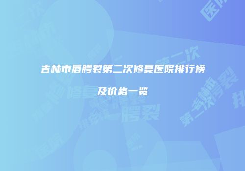 吉林市唇腭裂第二次修复医院排行榜及价格一览