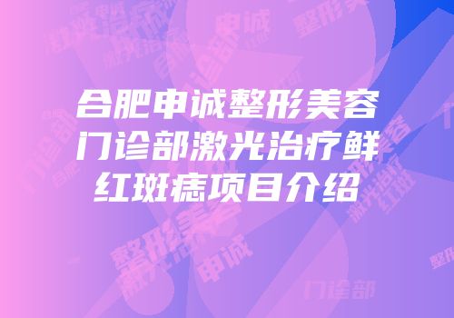 合肥申诚整形美容门诊部激光治疗鲜红斑痣项目介绍
