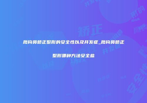 鹰钩鼻矫正整形的安全性以及并发症_鹰钩鼻矫正整形哪种方法安全些