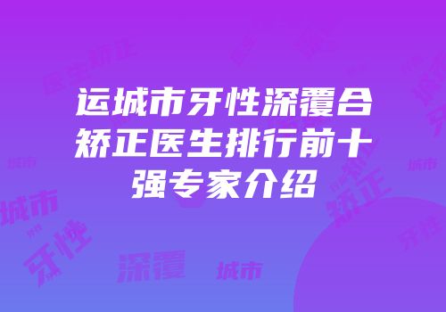 运城市牙性深覆合矫正医生排行前十强专家介绍