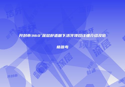 开封市360°深层舒适龈下洁牙项目详细介绍及价格参考