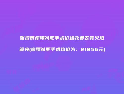张掖市瘦腰减肥手术价格收费表竟火热曝光(瘦腰减肥手术均价为：21856元)