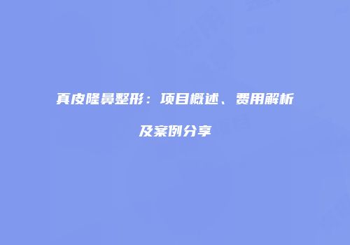 真皮隆鼻整形：项目概述、费用解析及案例分享
