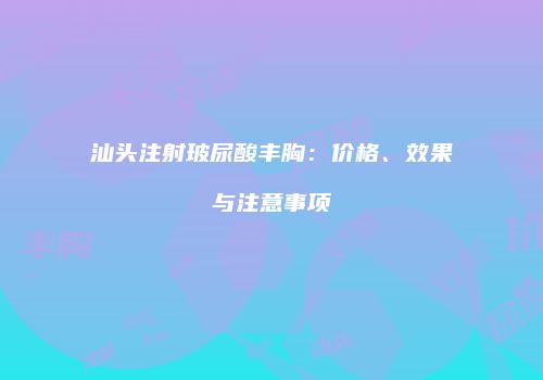 汕头注射玻尿酸丰胸：价格、效果与注意事项