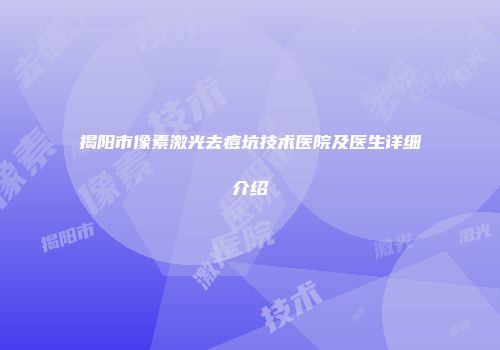 揭阳市像素激光去痘坑技术医院及医生详细介绍
