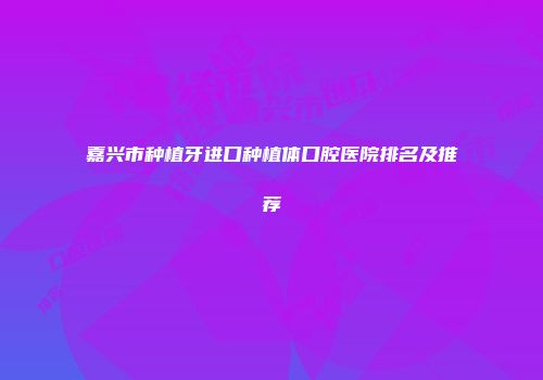 嘉兴市种植牙进口种植体口腔医院排名及推荐