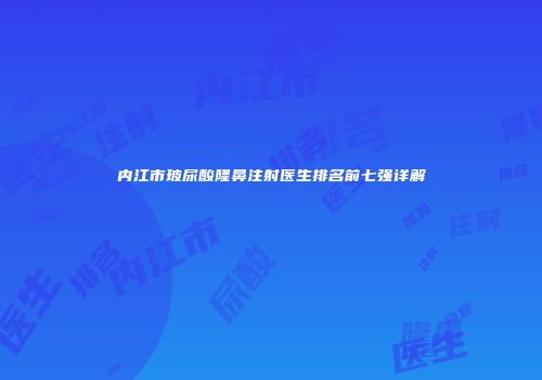 内江市玻尿酸隆鼻注射医生排名前七强详解