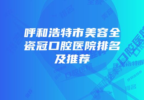 呼和浩特市美容全瓷冠口腔医院排名及推荐