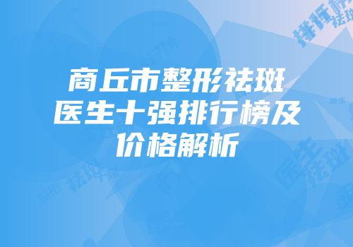 商丘市整形祛斑医生十强排行榜及价格解析