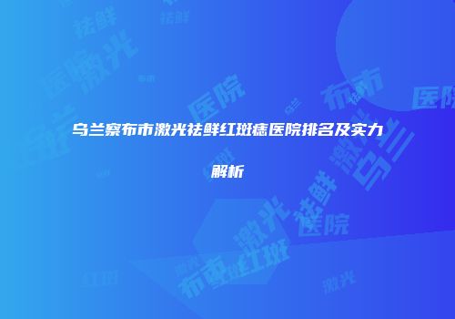 乌兰察布市激光祛鲜红斑痣医院排名及实力解析