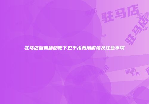 驻马店自体脂肪隆下巴手术费用解析及注意事项