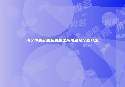 济宁市眼部脂肪吸脂医院排名及详细介绍