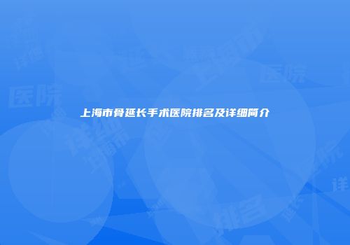 上海市骨延长手术医院排名及详细简介