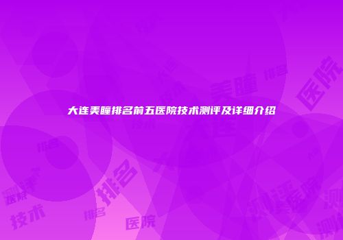 大连美瞳排名前五医院技术测评及详细介绍