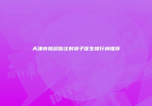 天津市玻尿酸注射鼻子医生排行榜推荐