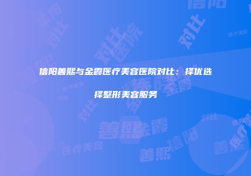 信阳善熙与金霞医疗美容医院对比：择优选择整形美容服务