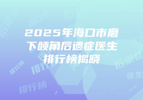 2025年海口市磨下颌角后遗症医生排行榜揭晓