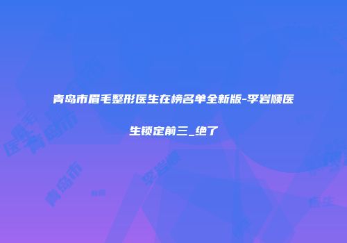 青岛市眉毛整形医生在榜名单全新版-李岩顺医生锁定前三_绝了