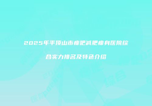 2025年平顶山市瘦吧减肥瘦身医院综合实力排名及特色介绍