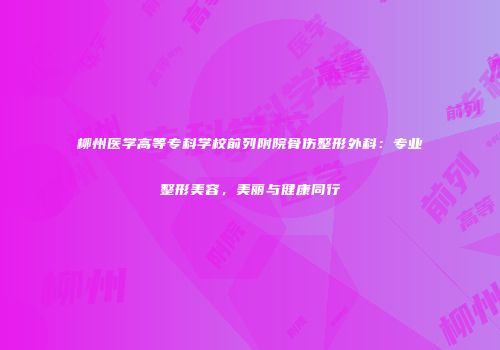 柳州医学高等专科学校前列附院骨伤整形外科：专业整形美容，美丽与健康同行