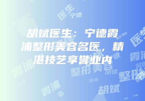 胡斌医生：宁德霞浦整形美容名医，精湛技艺享誉业内