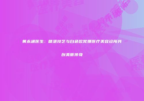 黄永通医生：精湛技艺与白色欧梵娜医疗美容诊所共创美丽传奇