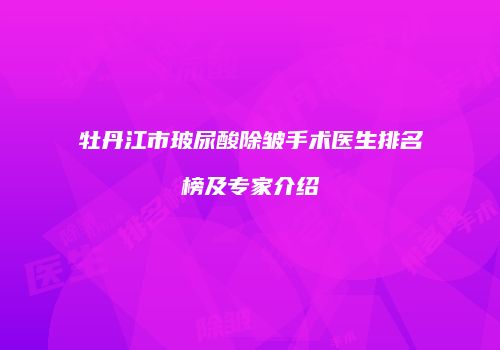 牡丹江市玻尿酸除皱手术医生排名榜及专家介绍