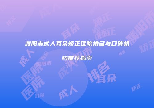 濮阳市成人耳朵矫正医院排名与口碑机构推荐指南
