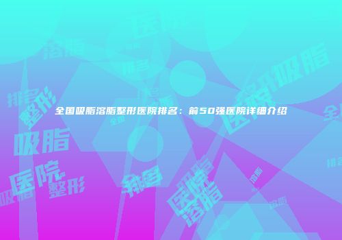 全国吸脂溶脂整形医院排名：前50强医院详细介绍