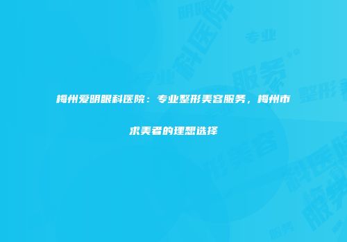 梅州爱明眼科医院：专业整形美容服务，梅州市求美者的理想选择