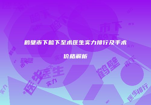 鹤壁市下睑下至术医生实力排行及手术价格解析