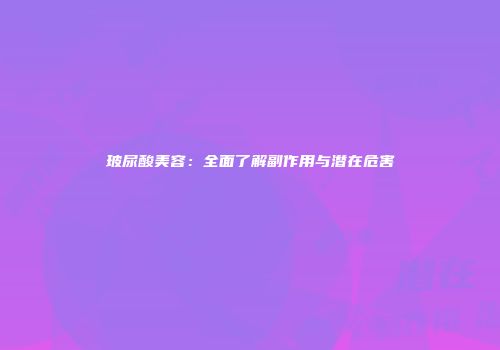 玻尿酸美容：全面了解副作用与潜在危害