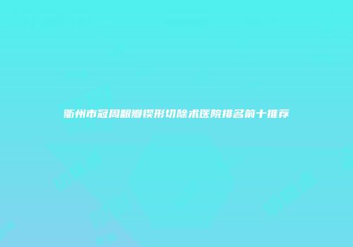 衢州市冠周龈瓣锲形切除术医院排名前十推荐