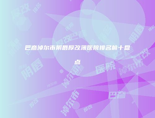 巴彦淖尔市阴唇厚改薄医院排名前十盘点