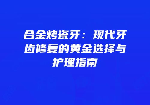 合金烤瓷牙：现代牙齿修复的黄金选择与护理指南