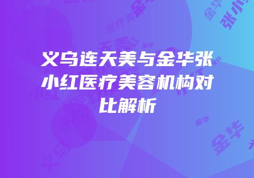 义乌连天美与金华张小红医疗美容机构对比解析