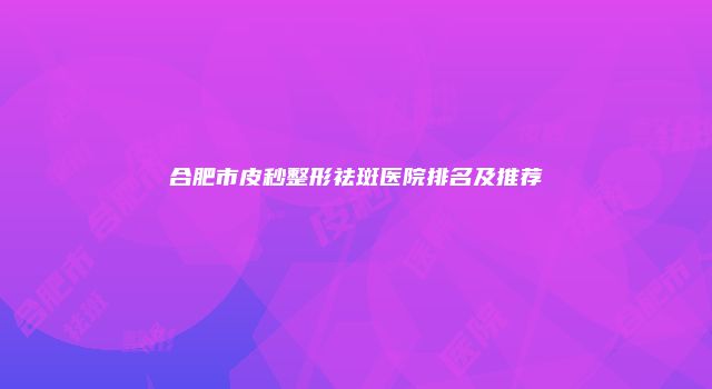 合肥市皮秒整形祛斑医院排名及推荐
