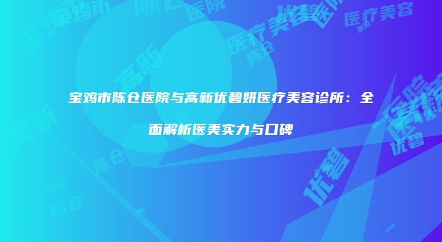 宝鸡市陈仓医院与高新优碧妍医疗美容诊所：全面解析医美实力与口碑