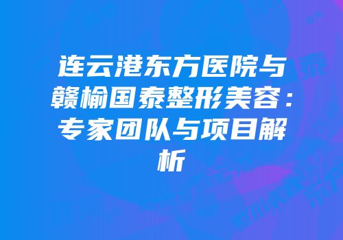 连云港东方医院与赣榆国泰整形美容：专家团队与项目解析