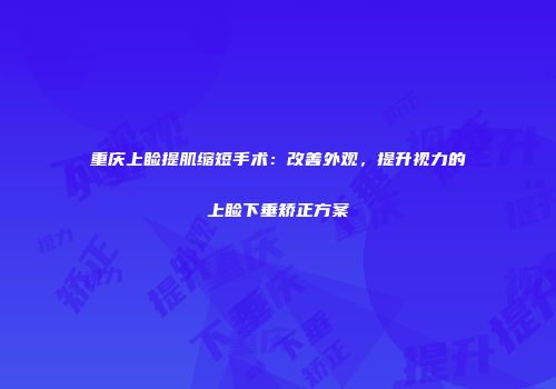 重庆上睑提肌缩短手术：改善外观，提升视力的上睑下垂矫正方案