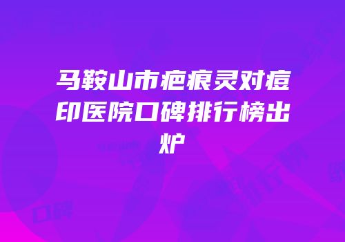 马鞍山市疤痕灵对痘印医院口碑排行榜出炉