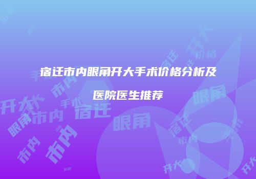 宿迁市内眼角开大手术价格分析及医院医生推荐