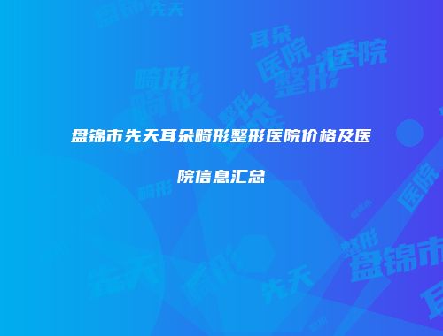 盘锦市先天耳朵畸形整形医院价格及医院信息汇总