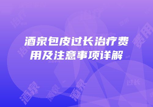 酒泉包皮过长治疗费用及注意事项详解